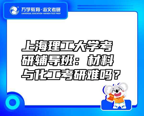 上海理工大学考研辅导班：材料与化工考研难吗？