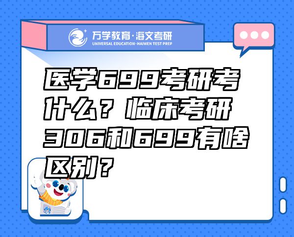 医学699考研考什么？临床考研306和699有啥区别？