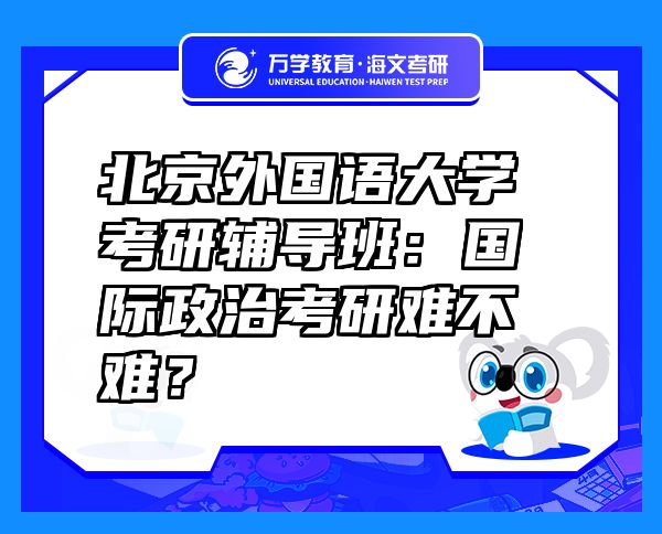 北京外国语大学考研辅导班：国际政治考研难不难？