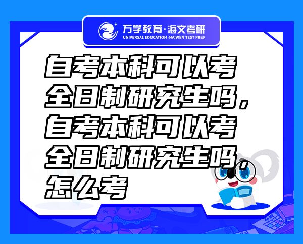 自考本科可以考全日制研究生吗，自考本科可以考全日制研究生吗，怎么考