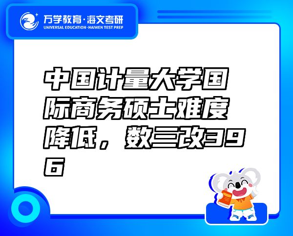 中国计量大学国际商务硕士难度降低，数三改396