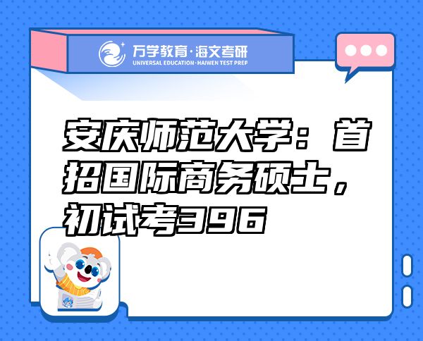 安庆师范大学：首招国际商务硕士，初试考396