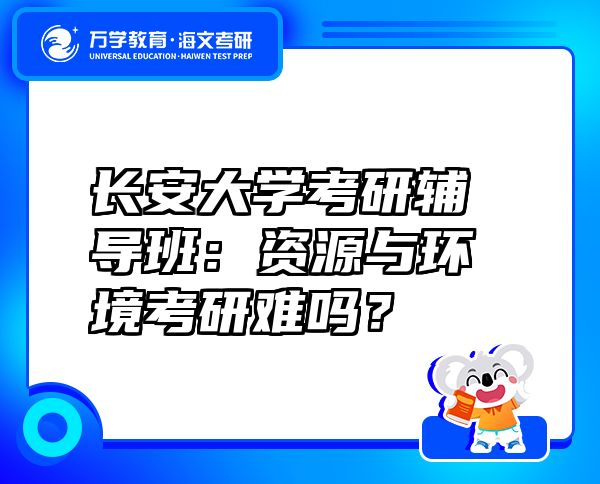 长安大学考研辅导班：资源与环境考研难吗？