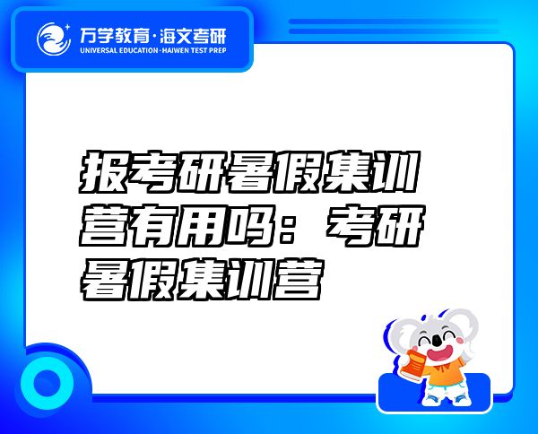 报考研暑假集训营有用吗：考研暑假集训营