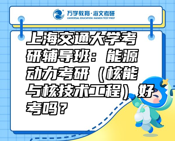 上海交通大学考研辅导班：能源动力考研（核能与核技术工程）好考吗？