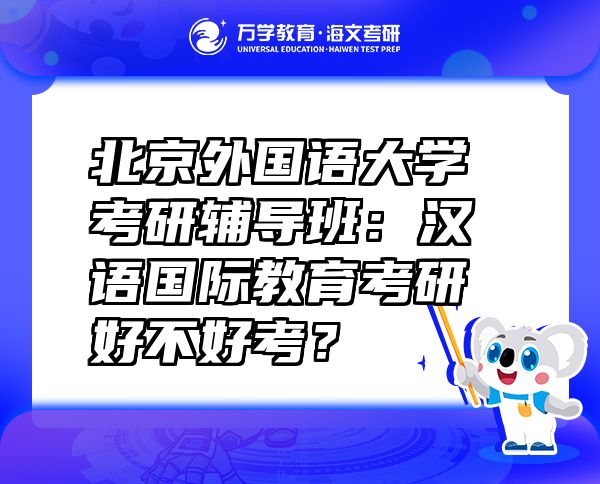 北京外国语大学考研辅导班：汉语国际教育考研好不好考？