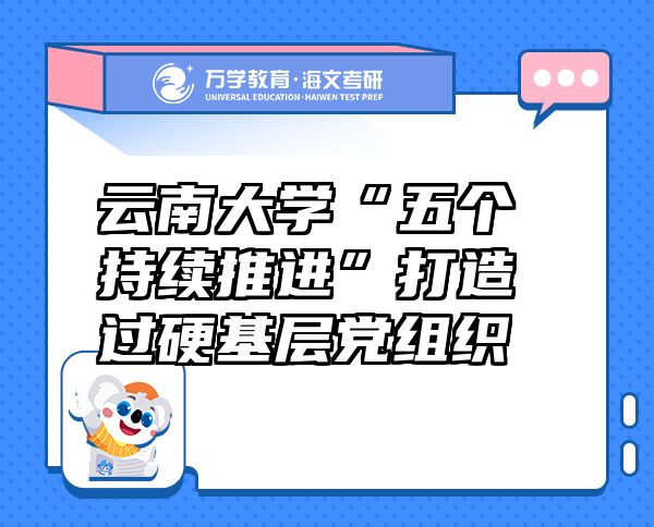 云南大学“五个持续推进”打造过硬基层党组织