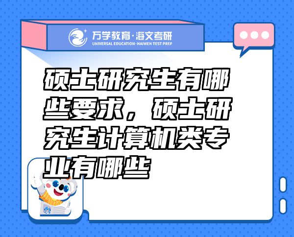 硕士研究生有哪些要求，硕士研究生计算机类专业有哪些