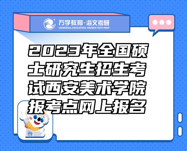 2023年全国硕士研究生招生考试西安美术学院报考点网上报名