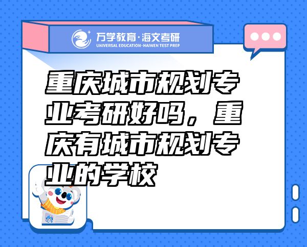 重庆城市规划专业考研好吗，重庆有城市规划专业的学校