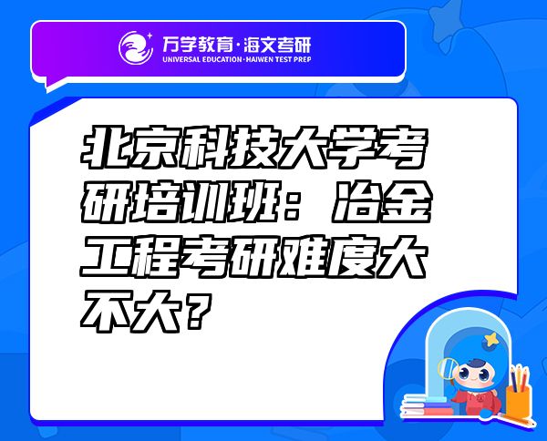 北京科技大学考研培训班：冶金工程考研难度大不大？