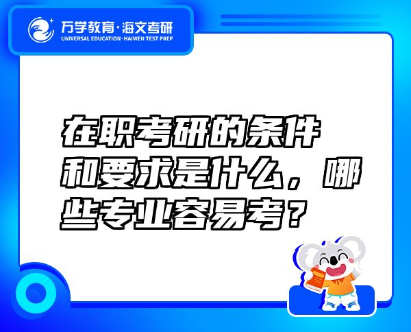 在职考研的条件和要求是什么，哪些专业容易考？