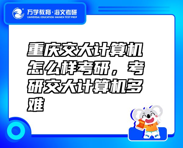 重庆交大计算机怎么样考研，考研交大计算机多难