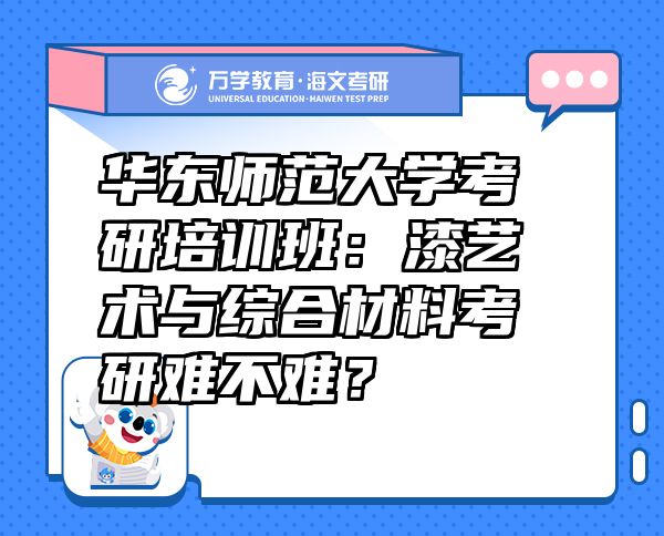 华东师范大学考研培训班：漆艺术与综合材料考研难不难？