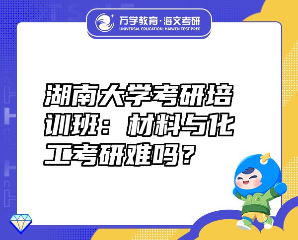 湖南大学考研培训班：材料与化工考研难吗？