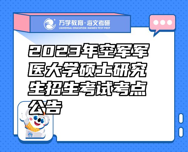 2023年空军军医大学硕士研究生招生考试考点公告