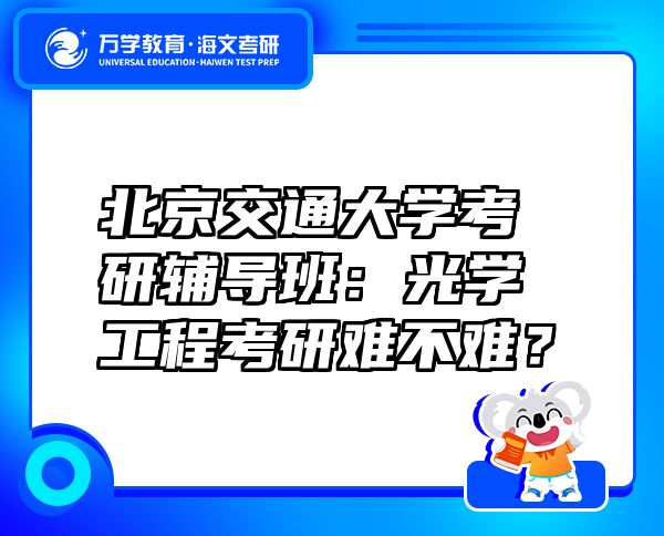 北京交通大学考研辅导班：光学工程考研难不难？