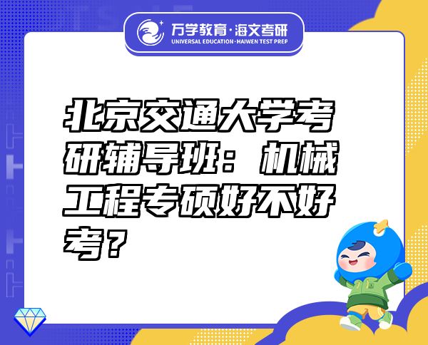 北京交通大学考研辅导班：机械工程专硕好不好考？