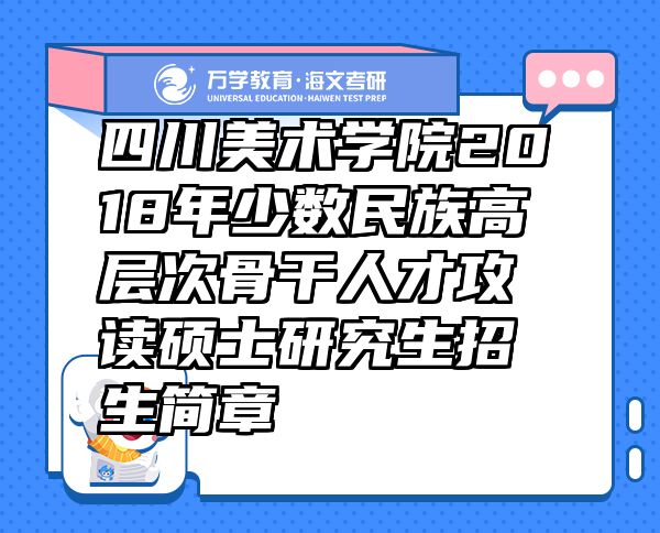 四川美术学院2018年少数民族高层次骨干人才攻读硕士研究生招生简章