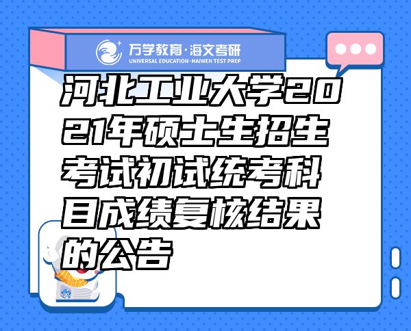 河北工业大学2021年硕士生招生考试初试统考科目成绩复核结果的公告