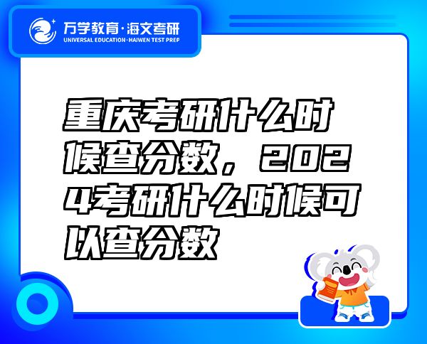 重庆考研什么时候查分数，2024考研什么时候可以查分数