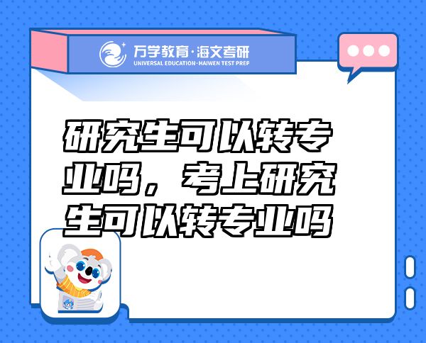 研究生可以转专业吗，考上研究生可以转专业吗