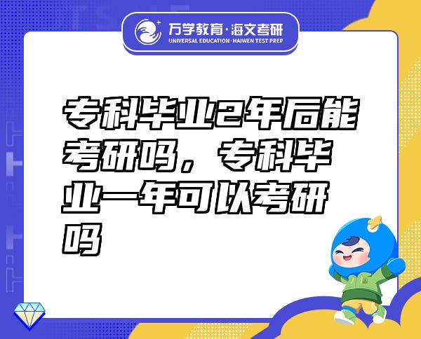 专科毕业2年后能考研吗，专科毕业一年可以考研吗