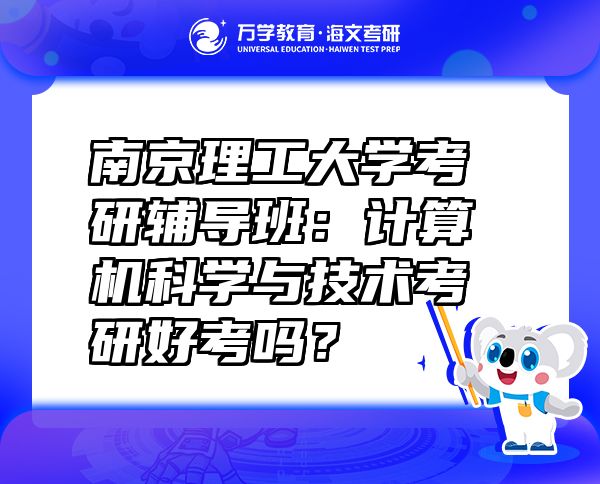 南京理工大学考研辅导班：计算机科学与技术考研好考吗？