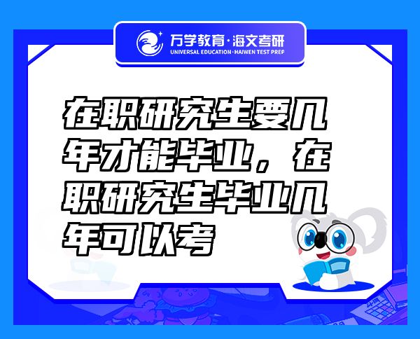 在职研究生要几年才能毕业，在职研究生毕业几年可以考