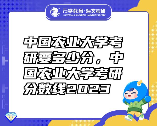 中国农业大学考研要多少分，中国农业大学考研分数线2023