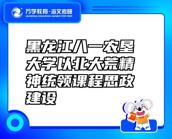 黑龙江八一农垦大学以北大荒精神统领课程思政建设