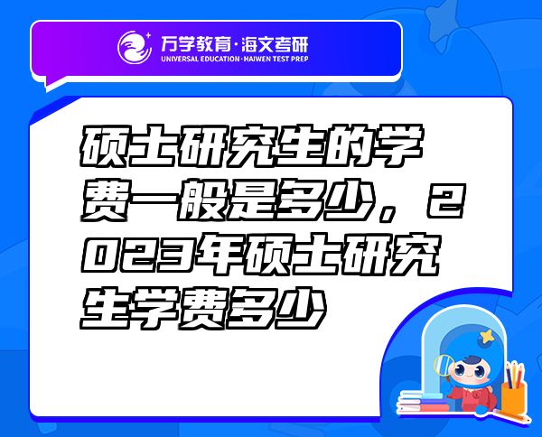 硕士研究生的学费一般是多少，2023年硕士研究生学费多少