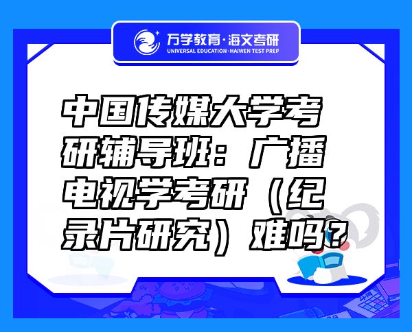 中国传媒大学考研辅导班：广播电视学考研（纪录片研究）难吗？