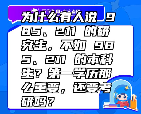 为什么有人说 985、211 的研究生，不如 985、211 的本科生？第一学历那么重要，还要考研吗？