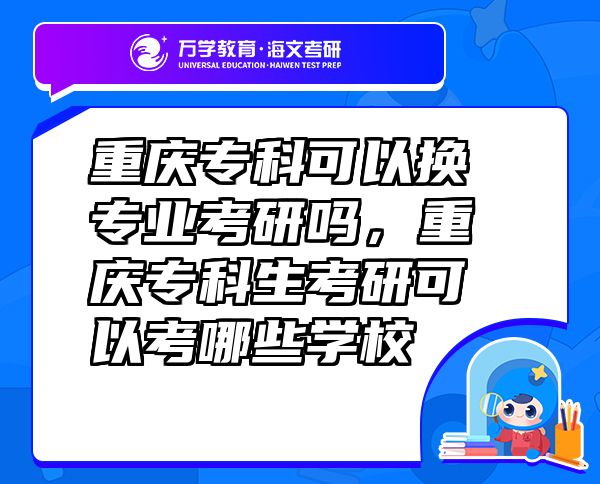 重庆专科可以换专业考研吗，重庆专科生考研可以考哪些学校