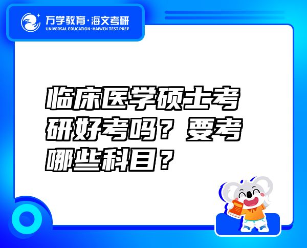 临床医学硕士考研好考吗？要考哪些科目？