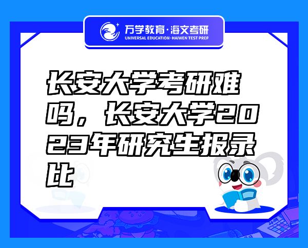 长安大学考研难吗，长安大学2023年研究生报录比