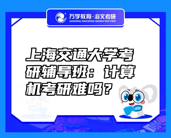 上海交通大学考研辅导班：计算机考研难吗？