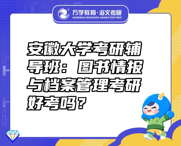 安徽大学考研辅导班：图书情报与档案管理考研好考吗？