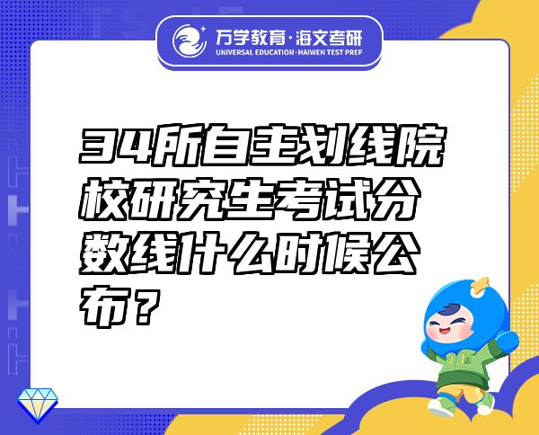 34所自主划线院校研究生考试分数线什么时候公布？