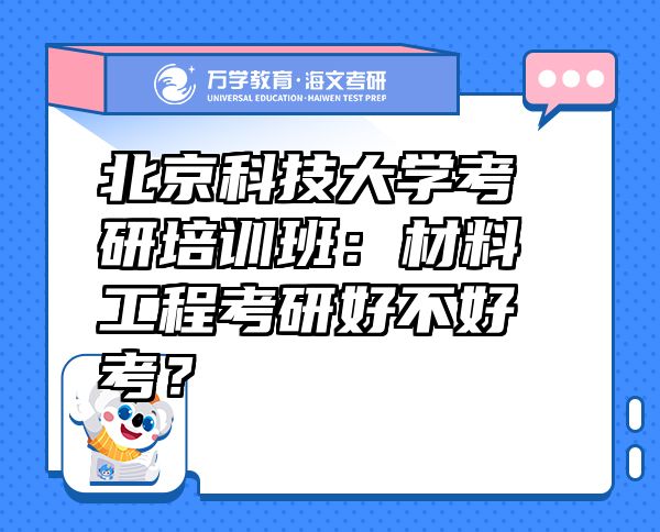 北京科技大学考研培训班：材料工程考研好不好考？