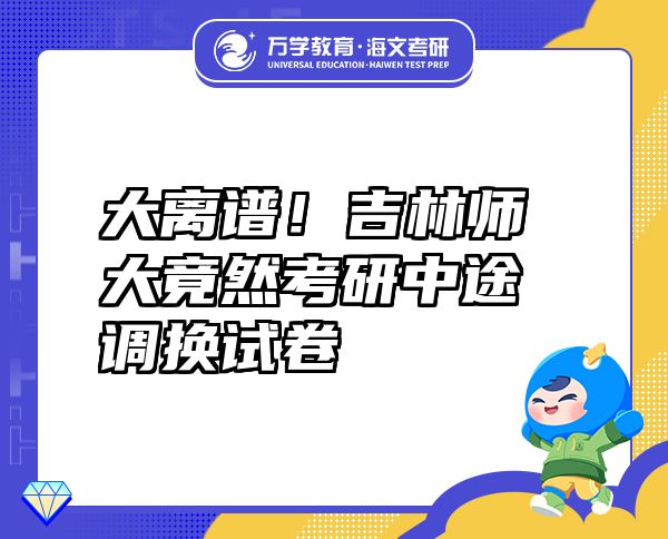 大离谱！吉林师大竟然考研中途调换试卷