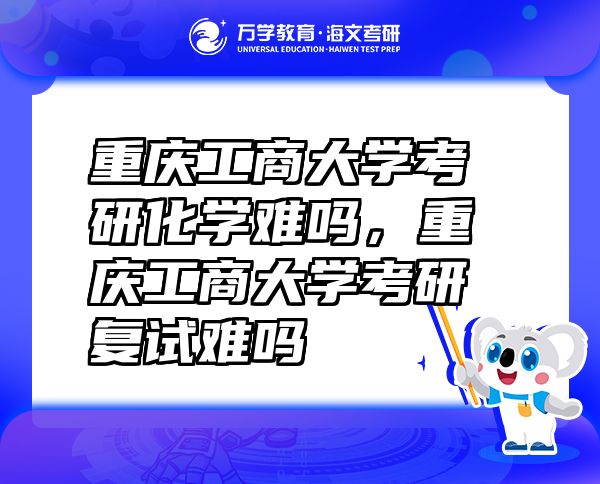 重庆工商大学考研化学难吗，重庆工商大学考研复试难吗