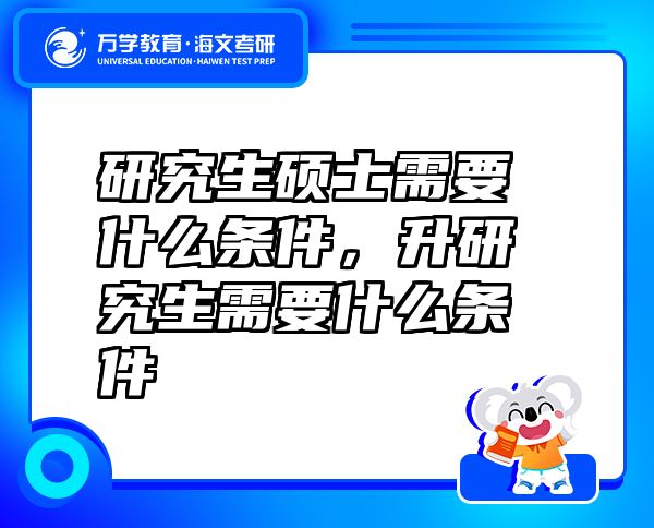 研究生硕士需要什么条件，升研究生需要什么条件