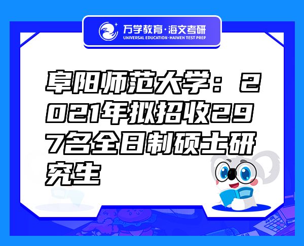 阜阳师范大学：2021年拟招收297名全日制硕士研究生