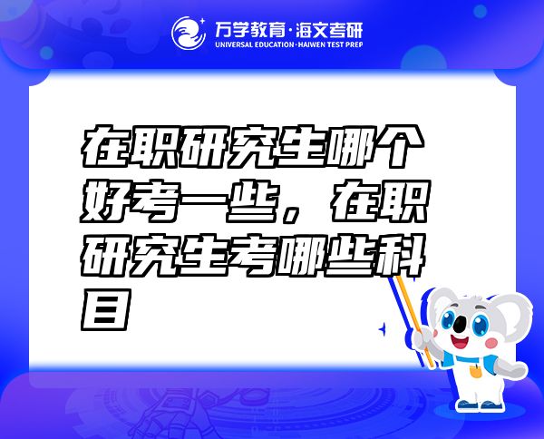 在职研究生哪个好考一些，在职研究生考哪些科目