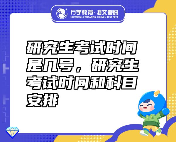 研究生考试时间是几号，研究生考试时间和科目安排