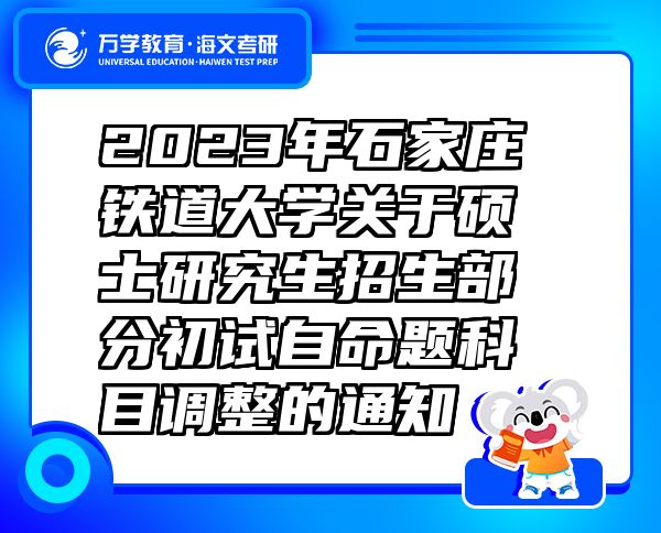 2023年石家庄铁道大学关于硕士研究生招生部分初试自命题科目调整的通知