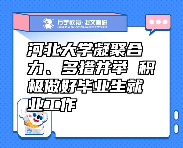 河北大学凝聚合力、多措并举 积极做好毕业生就业工作