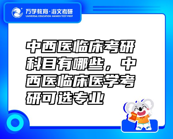 中西医临床考研科目有哪些，中西医临床医学考研可选专业